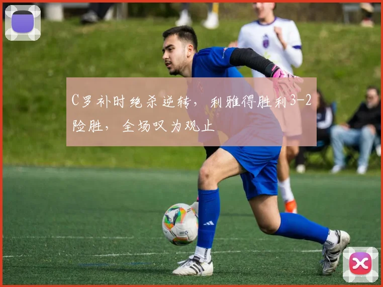 C罗补时绝杀逆转,利雅得胜利3-2险胜,全场叹为观止