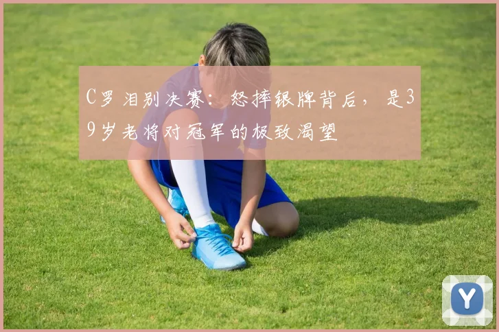 C罗泪别决赛:怒摔银牌背后,是39岁老将对冠军的极致渴望
