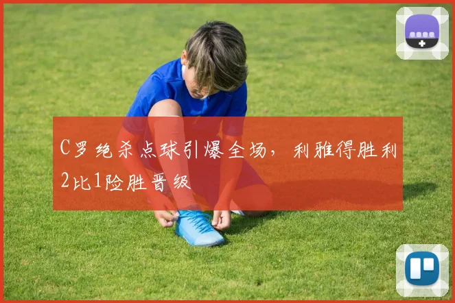 C罗绝杀点球引爆全场,利雅得胜利2比1险胜晋级