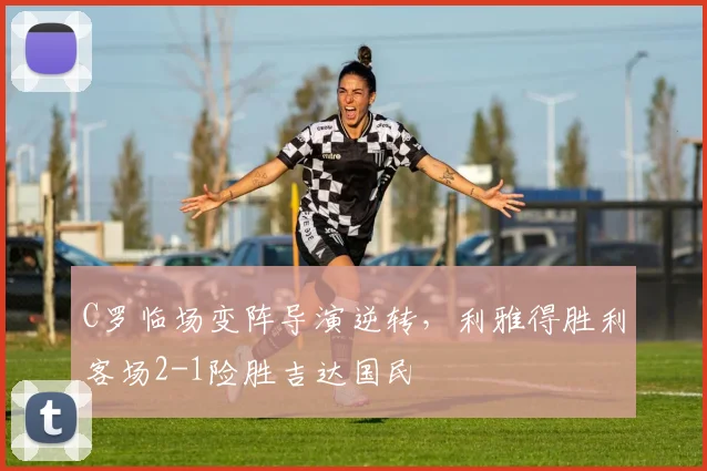 C罗临场变阵导演逆转,利雅得胜利客场2-1险胜吉达国民