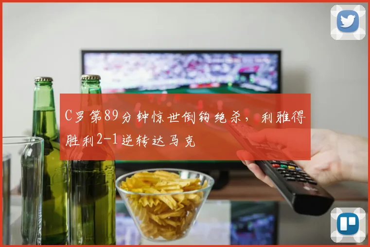 C罗第89分钟惊世倒钩绝杀,利雅得胜利2-1逆转达马克