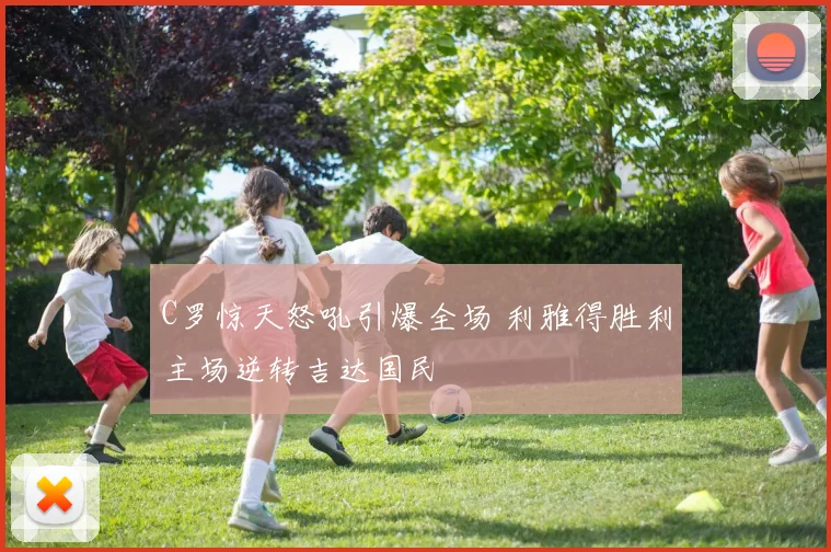 C罗惊天怒吼引爆全场 利雅得胜利主场逆转吉达国民