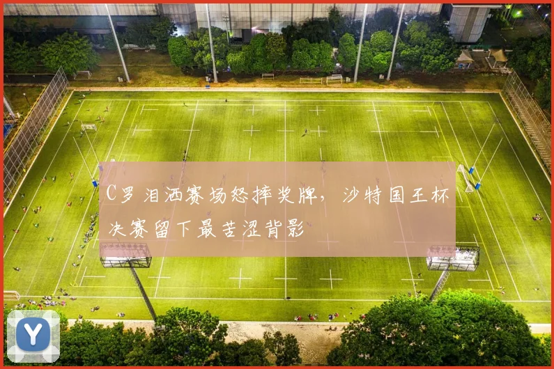 C罗泪洒赛场怒摔奖牌,沙特国王杯决赛留下最苦涩背影